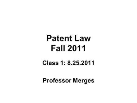Patent Law Fall 2011 Class 1: 8.25.2011 Professor Merges.