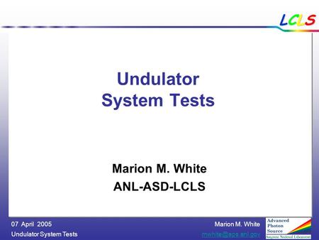 Marion M. White Undulator System 07 April 2005 LCLSLCLSLCLSLCLS Undulator System Tests Marion M. White ANL-ASD-LCLS.