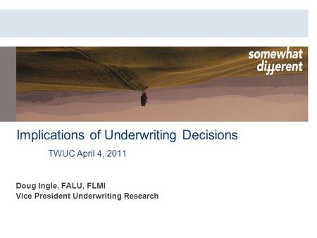 Implications of Underwriting Decisions TWUC April 4, 2011 Doug Ingle, FALU, FLMI Vice President Underwriting Research.
