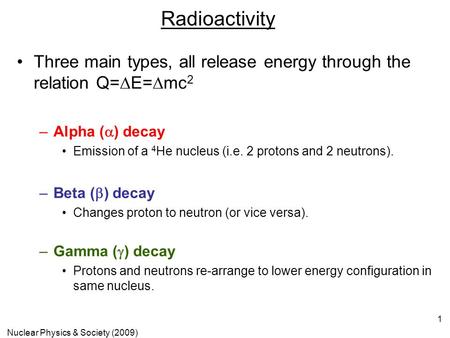 Nuclear Physics & Society (2009) 1 Radioactivity Three main types, all release energy through the relation Q=  E=  mc 2 –A–Alpha (  ) decay Emission.