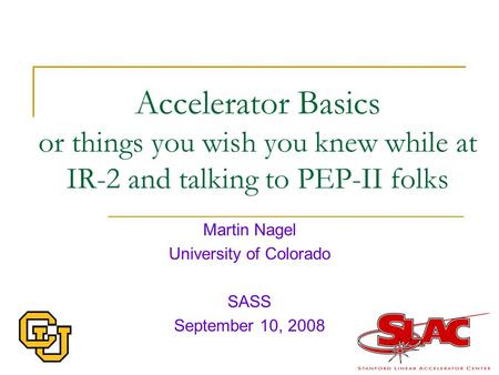 Accelerator Basics or things you wish you knew while at IR-2 and talking to PEP-II folks Martin Nagel University of Colorado SASS September 10, 2008.