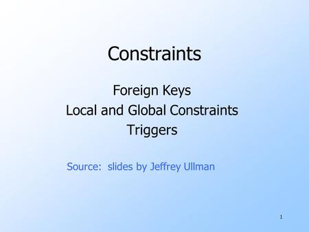 1 Constraints Foreign Keys Local and Global Constraints Triggers Source: slides by Jeffrey Ullman.