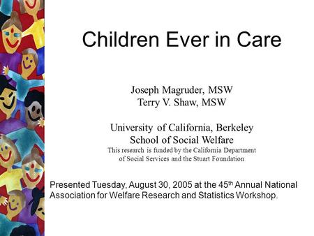 Children Ever in Care Joseph Magruder, MSW Terry V. Shaw, MSW University of California, Berkeley School of Social Welfare This research is funded by the.