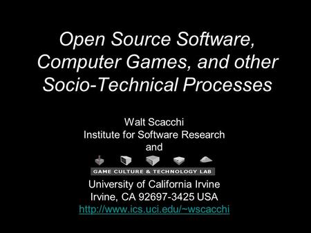 1 Open Source Software, Computer Games, and other Socio-Technical Processes Walt Scacchi Institute for Software Research and University of California Irvine.