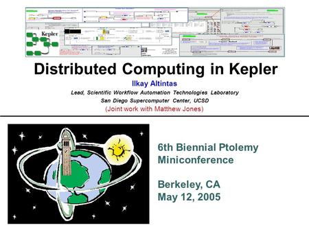 6th Biennial Ptolemy Miniconference Berkeley, CA May 12, 2005 Distributed Computing in Kepler Ilkay Altintas Lead, Scientific Workflow Automation Technologies.