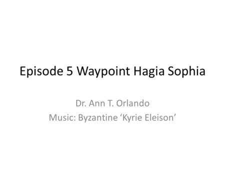 Episode 5 Waypoint Hagia Sophia Dr. Ann T. Orlando Music: Byzantine ‘Kyrie Eleison’