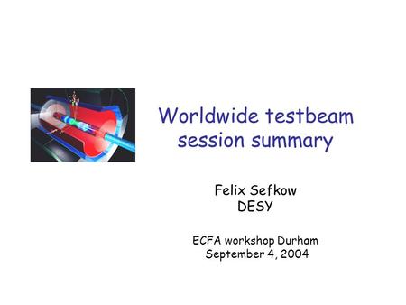 Worldwide testbeam session summary Felix Sefkow DESY ECFA workshop Durham September 4, 2004.