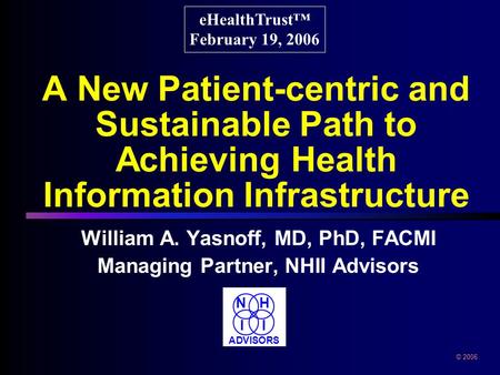 A New Patient-centric and Sustainable Path to Achieving Health Information Infrastructure William A. Yasnoff, MD, PhD, FACMI Managing Partner, NHII Advisors.