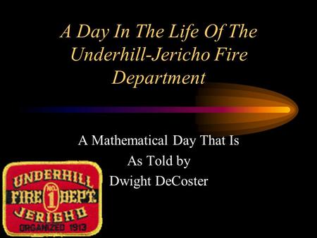 A Day In The Life Of The Underhill-Jericho Fire Department A Mathematical Day That Is As Told by Dwight DeCoster.