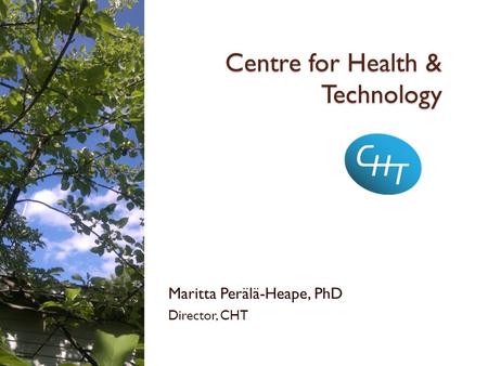 Centre for Health & Technology Maritta Perälä-Heape, PhD Director, CHT.