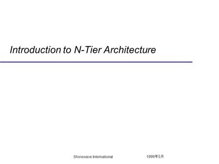 1999 年 5 月 Shinewave International Introduction to N-Tier Architecture.