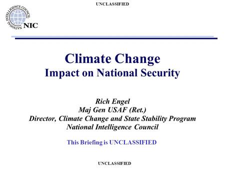 UNCLASSIFIED Climate Change Impact on National Security Rich Engel Maj Gen USAF (Ret.) Director, Climate Change and State Stability Program National Intelligence.
