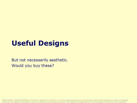 Useful Designs But not necessarily aesthetic. Would you buy these? Slide deck by Saul Greenberg. Permission is granted to use this for non-commercial purposes.