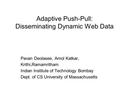 Adaptive Push-Pull: Disseminating Dynamic Web Data Pavan Deolasee, Amol Katkar, Krithi,Ramamritham Indian Institute of Technology Bombay Dept. of CS University.