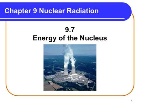 1 Chapter 9 Nuclear Radiation 9.7 Energy of the Nucleus.