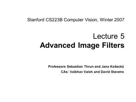 Stanford CS223B Computer Vision, Winter 2007 Lecture 5 Advanced Image Filters Professors Sebastian Thrun and Jana Košecká CAs: Vaibhav Vaish and David.