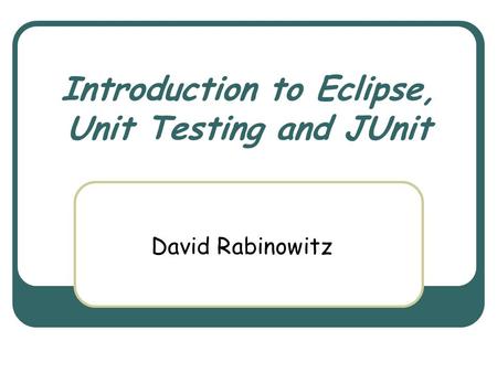Introduction to Eclipse, Unit Testing and JUnit David Rabinowitz.