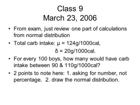 Class 9 March 23, 2006 From exam, just review one part of calculations from normal distribution Total carb intake: µ = 124g/1000cal, δ = 20g/1000cal. For.