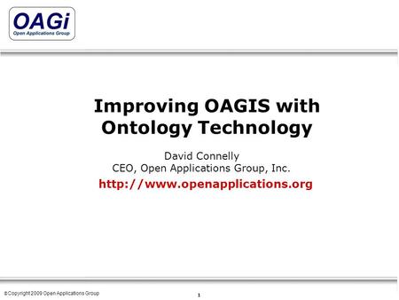 Copyright © 1995-2007 Open Applications Group, Inc. All rights reserved 1 © Copyright 2009 Open Applications Group Improving OAGIS with Ontology Technology.