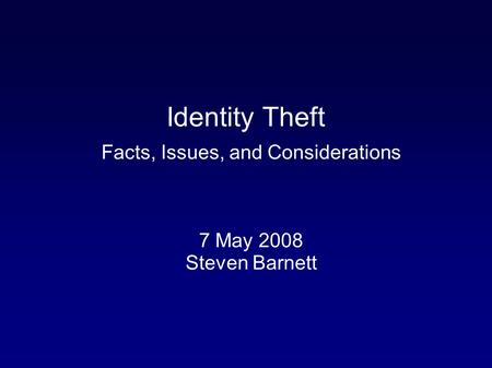 Facts, Issues, and Considerations 7 May 2008 Steven Barnett Identity Theft.