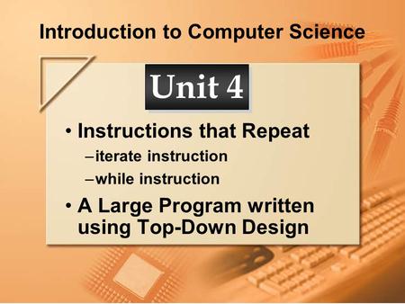Introduction to Computer Science Instructions that Repeat –iterate instruction –while instruction A Large Program written using Top-Down Design Unit 4.