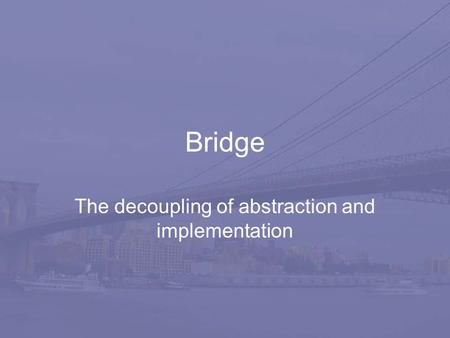 Bridge The decoupling of abstraction and implementation.