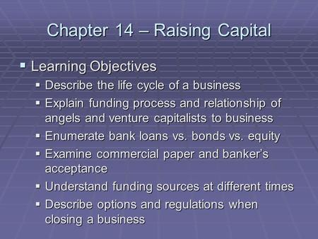 Chapter 14 – Raising Capital  Learning Objectives  Describe the life cycle of a business  Explain funding process and relationship of angels and venture.