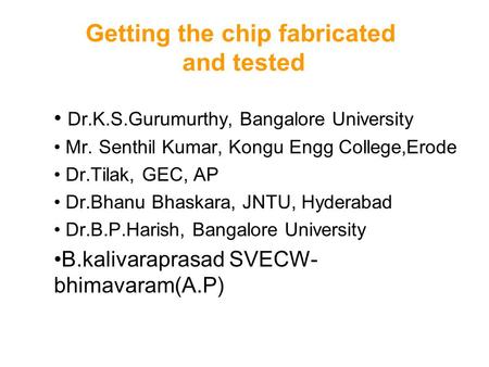 Getting the chip fabricated and tested Dr.K.S.Gurumurthy, Bangalore University Mr. Senthil Kumar, Kongu Engg College,Erode Dr.Tilak, GEC, AP Dr.Bhanu Bhaskara,