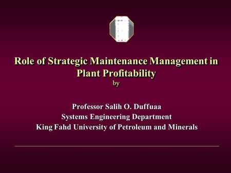 Role of Strategic Maintenance Management in Plant Profitability by Professor Salih O. Duffuaa Systems Engineering Department King Fahd University of Petroleum.