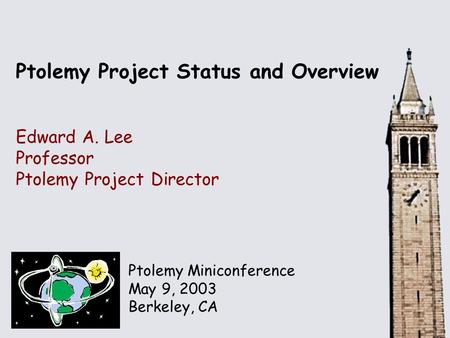 Ptolemy Miniconference May 9, 2003 Berkeley, CA Ptolemy Project Status and Overview Edward A. Lee Professor Ptolemy Project Director.