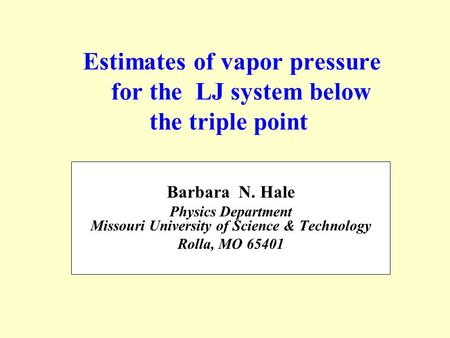 Estimates of vapor pressure for the LJ system below the triple point Barbara N. Hale Physics Department Missouri University of Science & Technology Rolla,