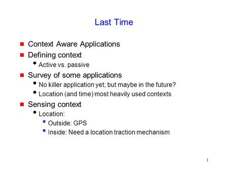 1 Last Time  Context Aware Applications  Defining context  Active vs. passive  Survey of some applications  No killer application yet; but maybe in.