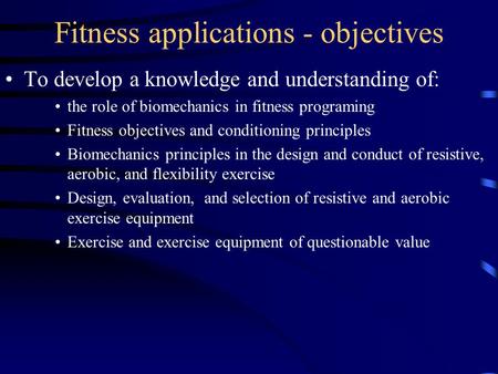 Fitness applications - objectives To develop a knowledge and understanding of: the role of biomechanics in fitness programing Fitness objectives and conditioning.