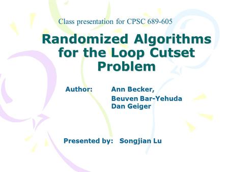 Randomized Algorithms for the Loop Cutset Problem Author: Ann Becker, Beuven Bar-Yehuda Dan Geiger Beuven Bar-Yehuda Dan Geiger Class presentation for.