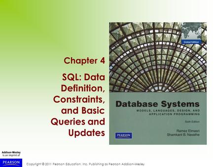 Copyright © 2011 Pearson Education, Inc. Publishing as Pearson Addison-Wesley Chapter 4 SQL: Data Definition, Constraints, and Basic Queries and Updates.