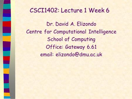 CSCI1402: Lecture 1 Week 6 Dr. David A. Elizondo Centre for Computational Intelligence School of Computing Office: Gateway 6.61