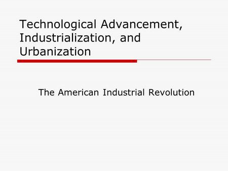 Technological Advancement, Industrialization, and Urbanization The American Industrial Revolution.
