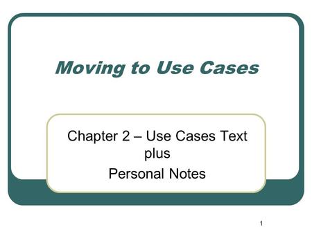 1 Moving to Use Cases Chapter 2 – Use Cases Text plus Personal Notes.