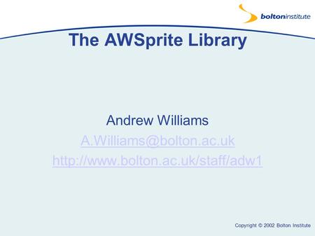 Copyright © 2002 Bolton Institute The AWSprite Library Andrew Williams