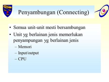Penyambungan (Connecting) Semua unit-unit mesti bersambungan Unit yg berlainan jenis memerlukan penyampungan yg berlainan jenis –Memori –Input/output –CPU.