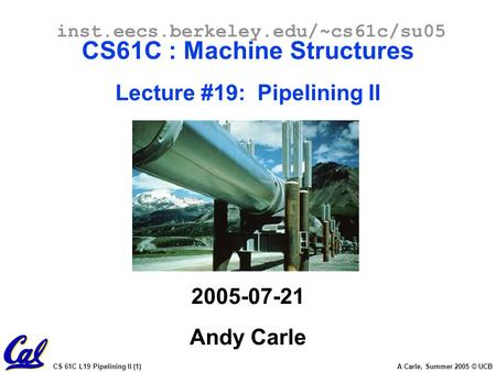 CS 61C L19 Pipelining II (1) A Carle, Summer 2005 © UCB inst.eecs.berkeley.edu/~cs61c/su05 CS61C : Machine Structures Lecture #19: Pipelining II 2005-07-21.
