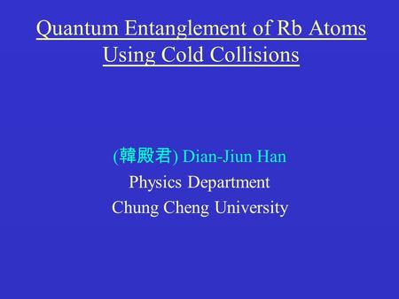 Quantum Entanglement of Rb Atoms Using Cold Collisions ( 韓殿君 ) Dian-Jiun Han Physics Department Chung Cheng University.