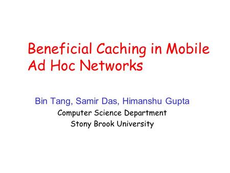 Beneficial Caching in Mobile Ad Hoc Networks Bin Tang, Samir Das, Himanshu Gupta Computer Science Department Stony Brook University.