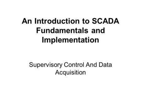 An Introduction to SCADA Fundamentals and Implementation Supervisory Control And Data Acquisition.