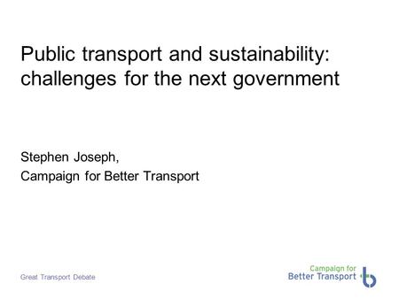 Great Transport Debate Public transport and sustainability: challenges for the next government Stephen Joseph, Campaign for Better Transport.