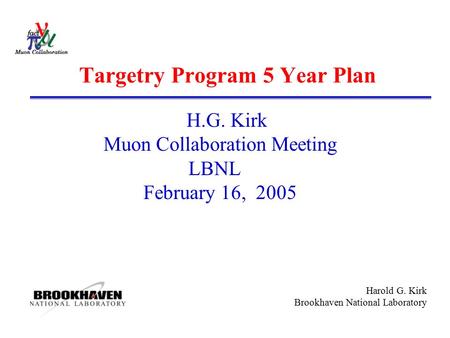 Harold G. Kirk Brookhaven National Laboratory Targetry Program 5 Year Plan H.G. Kirk Muon Collaboration Meeting LBNL February 16, 2005.