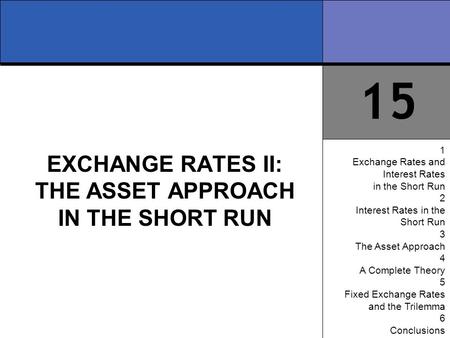 15 1 Exchange Rates and Interest Rates in the Short Run 2 Interest Rates in the Short Run 3 The Asset Approach 4 A Complete Theory 5 Fixed Exchange Rates.