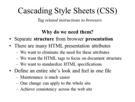 Cascading Style Sheets (CSS) Why do we need them? Separate structure from browser presentation There are many HTML presentation attributes –We want to.