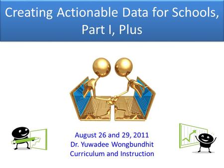 Creating Actionable Data for Schools, Part I, Plus August 26 and 29, 2011 Dr. Yuwadee Wongbundhit Curriculum and Instruction.