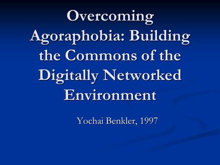 Overcoming Agoraphobia: Building the Commons of the Digitally Networked Environment Yochai Benkler, 1997.